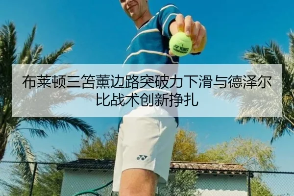 布莱顿三笘薰边路突破力下滑与德泽尔比战术创新挣扎
