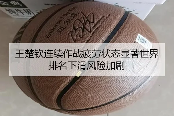 王楚钦连续作战疲劳状态显著世界排名下滑风险加剧