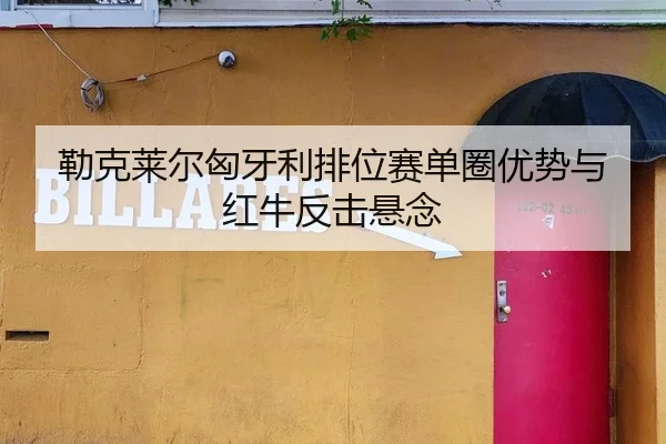 勒克莱尔匈牙利排位赛单圈优势与红牛反击悬念