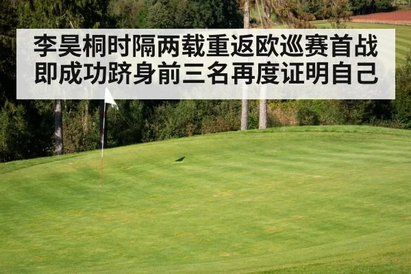 李昊桐时隔两载重返欧巡赛首战即成功跻身前三名再度证明自己