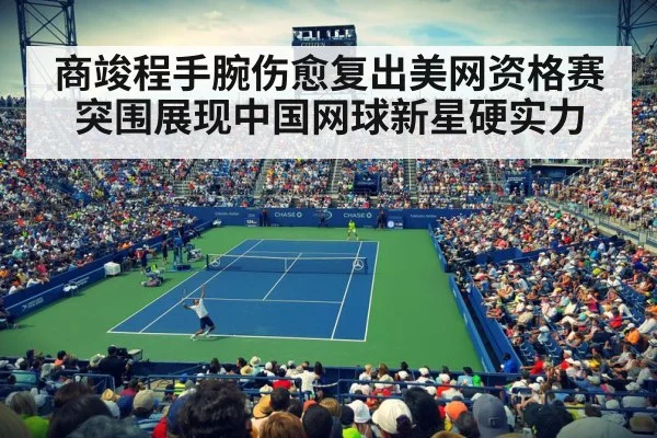 商竣程手腕伤愈复出美网资格赛突围展现中国网球新星硬实力