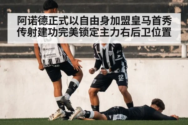 阿诺德正式以自由身加盟皇马首秀传射建功完美锁定主力右后卫位置