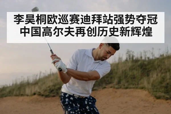 李昊桐欧巡赛迪拜站强势夺冠中国高尔夫再创历史新辉煌