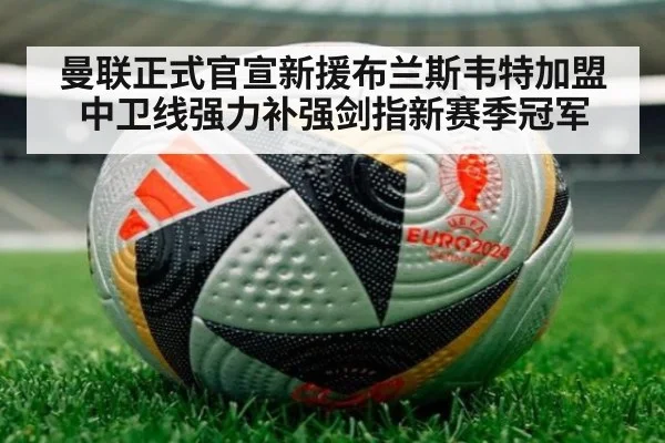 曼联正式官宣新援布兰斯韦特加盟 中卫线强力补强剑指新赛季冠军